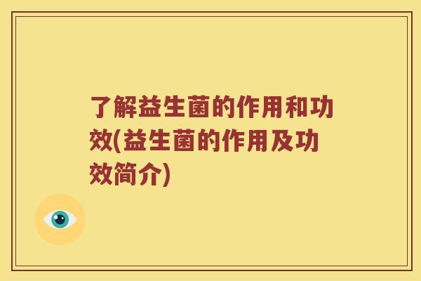 了解益生菌的作用和功效(益生菌的作用及功效简介)