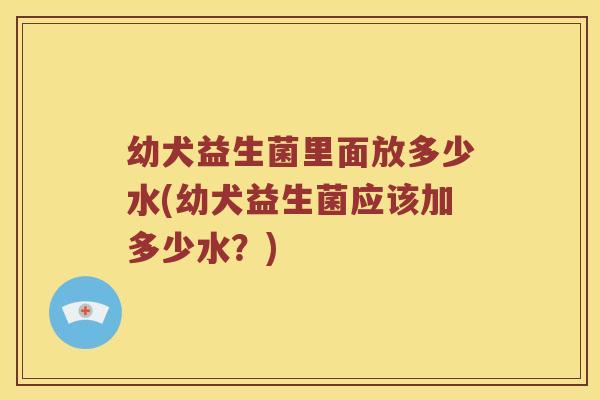 幼犬益生菌里面放多少水(幼犬益生菌应该加多少水？)