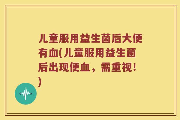 儿童服用益生菌后大便有(儿童服用益生菌后出现便,需重视!) 儿童服用益生菌后大便有(儿童服用益生菌后出现便,需重视!)