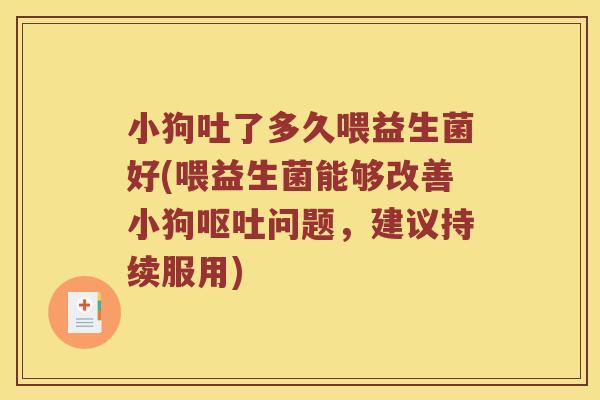 小狗吐了多久喂益生菌好(喂益生菌能够改善小狗呕吐问题，建议持续服用)