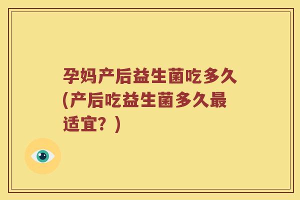 孕妈产后益生菌吃多久(产后吃益生菌多久适宜?) 孕妈产后益生菌吃多久(产后吃益生菌多久适宜?)