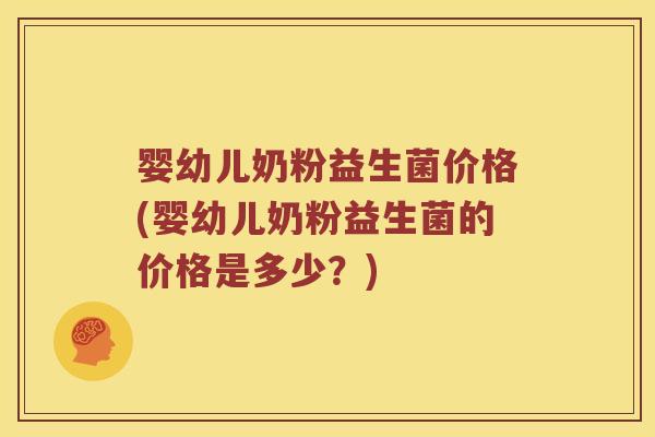 婴幼儿奶粉益生菌价格(婴幼儿奶粉益生菌的价格是多少?) 婴幼儿奶粉益生菌价格(婴幼儿奶粉益生菌的价格是多少?)