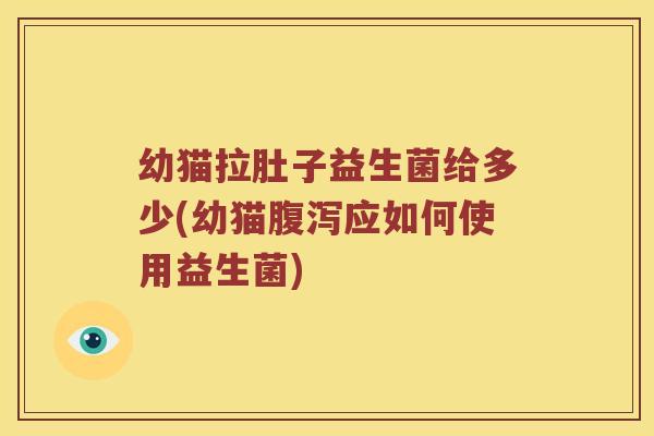 幼猫拉肚子益生菌给多少(幼猫腹泻应如何使用益生菌)