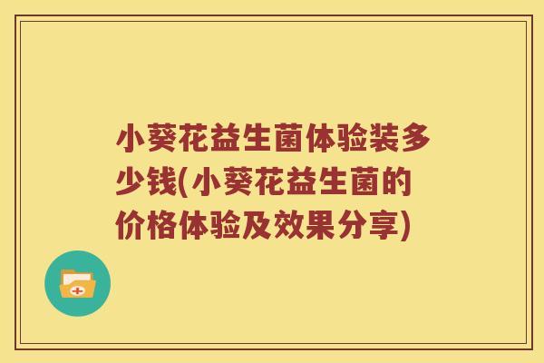 小葵花益生菌体验装多少钱(小葵花益生菌的价格体验及效果分享) 小葵花益生菌体验装多少钱(小葵花益生菌的价格体验及效果分享)