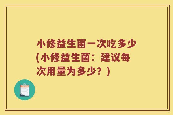 小修益生菌一次吃多少(小修益生菌：建议每次用量为多少？)