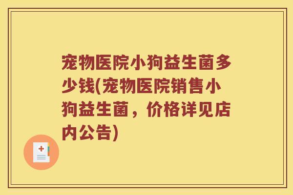 宠物医院小狗益生菌多少钱(宠物医院销售小狗益生菌，价格详见店内公告)