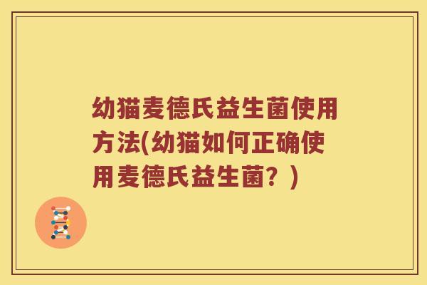 幼猫麦德氏益生菌使用方法(幼猫如何正确使用麦德氏益生菌?) 幼猫麦德氏益生菌使用方法(幼猫如何正确使用麦德氏益生菌?)