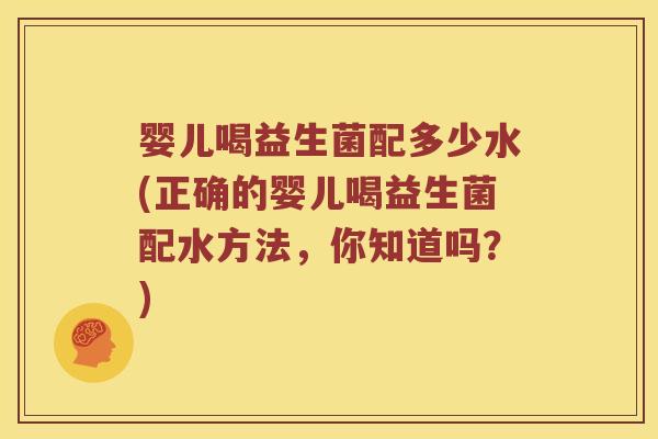 婴儿喝益生菌配多少水(正确的婴儿喝益生菌配水方法,你知道吗?) 婴儿喝益生菌配多少水(正确的婴儿喝益生菌配水方法,你知道吗?)