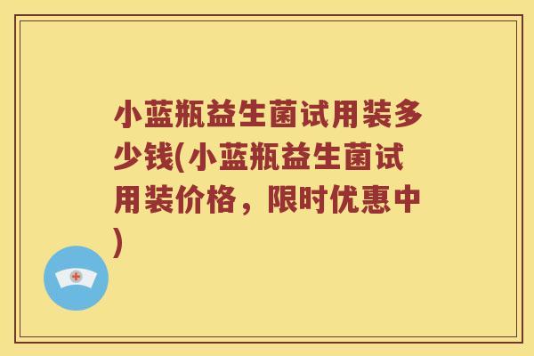 小蓝瓶益生菌试用装多少钱(小蓝瓶益生菌试用装价格,限时优惠中) 小蓝瓶益生菌试用装多少钱(小蓝瓶益生菌试用装价格,限时优惠中)