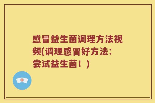 感冒益生菌调理方法视频(调理感冒好方法：尝试益生菌！)