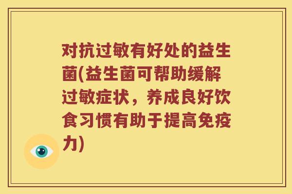 对抗有好处的益生菌(益生菌可帮助缓解症状,养成良好饮食习惯有助于提高力) 对抗有好处的益生菌(益生菌可帮助缓解症状,养成良好饮食习惯有助于提高力)
