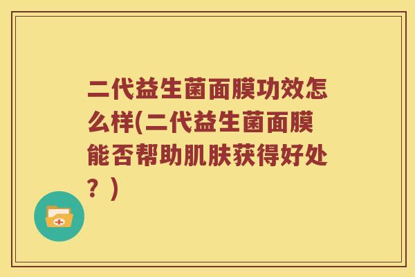 二代益生菌面膜功效怎么样(二代益生菌面膜能否帮助肌肤获得好处？)