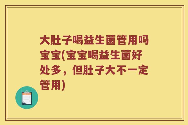 大肚子喝益生菌管用吗宝宝(宝宝喝益生菌好处多,但肚子大不一定管用) 大肚子喝益生菌管用吗宝宝(宝宝喝益生菌好处多,但肚子大不一定管用)