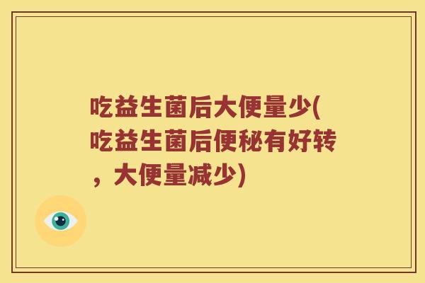 吃益生菌后大便量少(吃益生菌后便秘有好转，大便量减少)