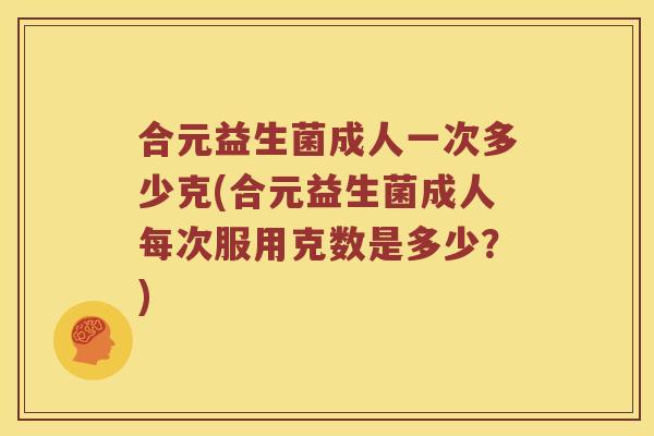 合元益生菌成人一次多少克(合元益生菌成人每次服用克数是多少？)