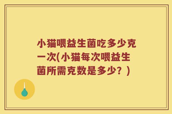 小猫喂益生菌吃多少克一次(小猫每次喂益生菌所需克数是多少？)