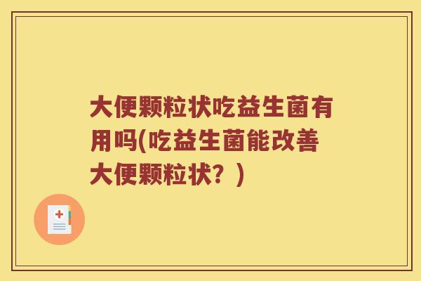 大便颗粒状吃益生菌有用吗(吃益生菌能改善大便颗粒状？)