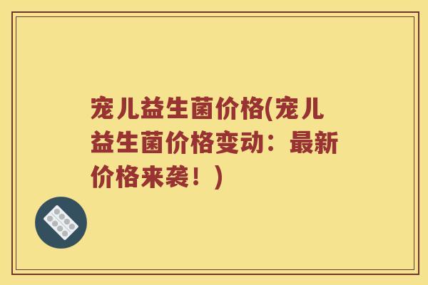 宠儿益生菌价格(宠儿益生菌价格变动:新价格来袭!) 宠儿益生菌价格(宠儿益生菌价格变动:新价格来袭!)