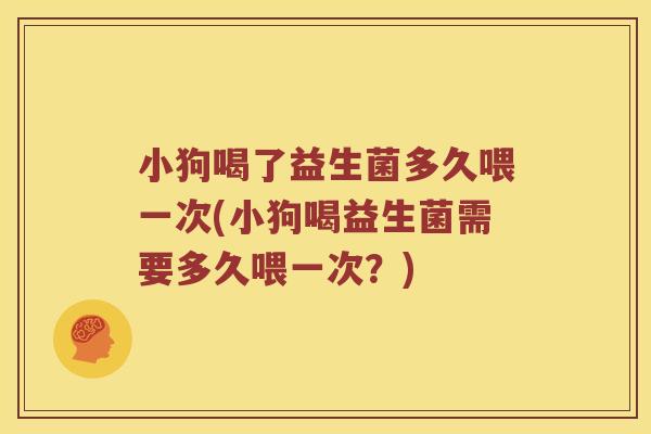 小狗喝了益生菌多久喂一次(小狗喝益生菌需要多久喂一次？)