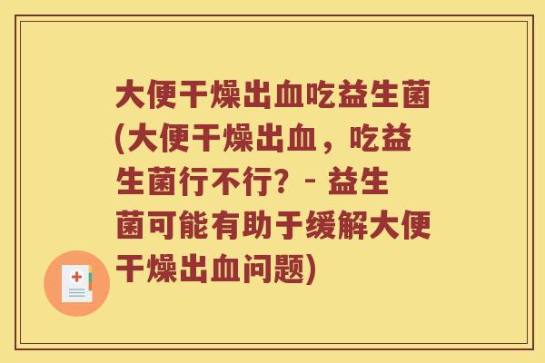 大便干燥出血吃益生菌(大便干燥出血，吃益生菌行不行？- 益生菌可能有助于缓解大便干燥出血问题)