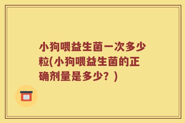 小狗喂益生菌一次多少粒(小狗喂益生菌的正确剂量是多少？)