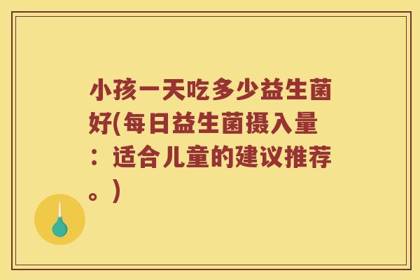 小孩一天吃多少益生菌好(每日益生菌摄入量：适合儿童的建议推荐。)