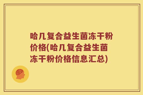 哈几复合益生菌冻干粉价格(哈几复合益生菌冻干粉价格信息汇总)