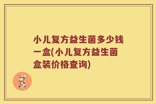 小儿复方益生菌多少钱一盒(小儿复方益生菌盒装价格查询)