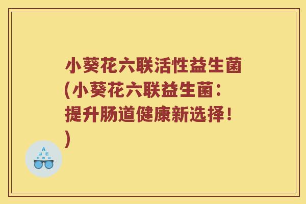 小葵花六联活性益生菌(小葵花六联益生菌:提升肠道健康新选择!) 小葵花六联活性益生菌(小葵花六联益生菌:提升肠道健康新选择!)