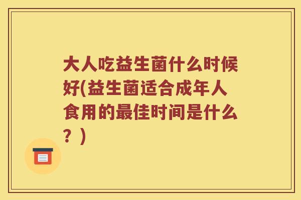 大人吃益生菌什么时候好(益生菌适合成年人食用的最佳时间是什么？)