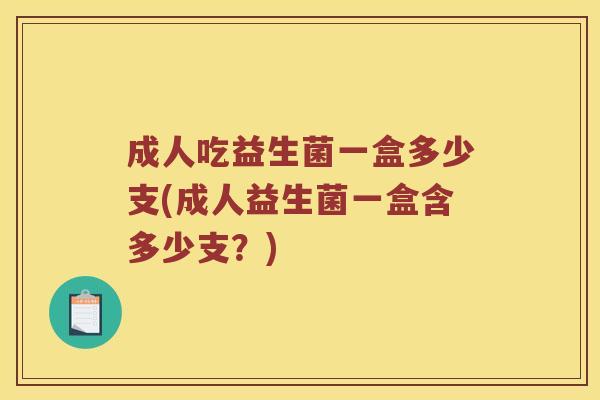 成人吃益生菌一盒多少支(成人益生菌一盒含多少支？)