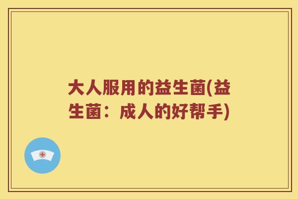 大人服用的益生菌(益生菌：成人的好帮手)
