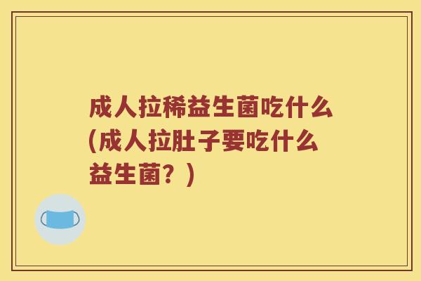 成人拉稀益生菌吃什么(成人拉肚子要吃什么益生菌？)