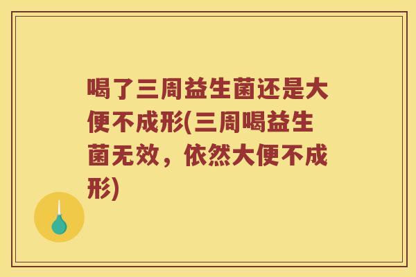 喝了三周益生菌还是大便不成形(三周喝益生菌无效，依然大便不成形)