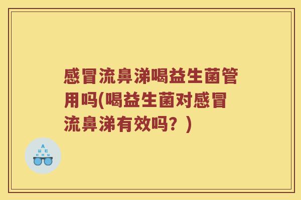 感冒流鼻涕喝益生菌管用吗(喝益生菌对感冒流鼻涕有效吗？)