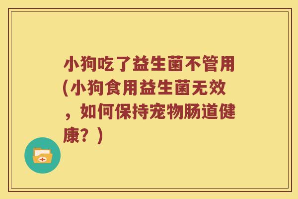 小狗吃了益生菌不管用(小狗食用益生菌无效，如何保持宠物肠道健康？)