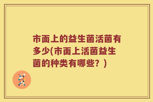 市面上的益生菌活菌有多少(市面上活菌益生菌的种类有哪些？)