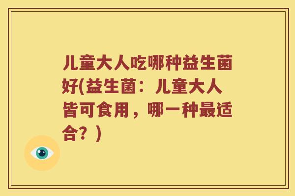 儿童大人吃哪种益生菌好(益生菌：儿童大人皆可食用，哪一种最适合？)