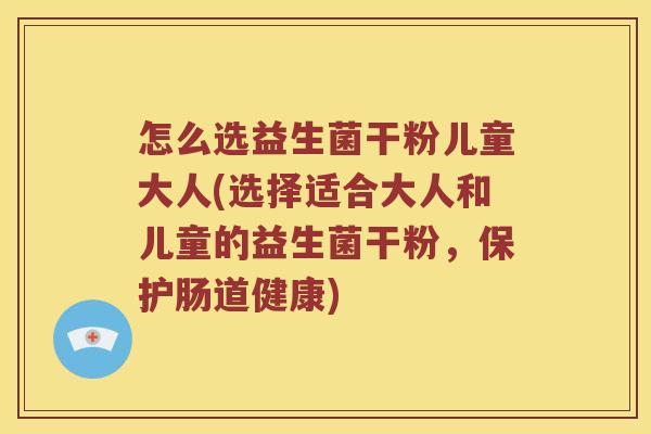 怎么选益生菌干粉儿童大人(选择适合大人和儿童的益生菌干粉，保护肠道健康)