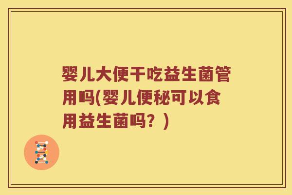 婴儿大便干吃益生菌管用吗(婴儿便秘可以食用益生菌吗？)