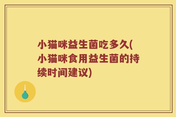 小猫咪益生菌吃多久(小猫咪食用益生菌的持续时间建议)