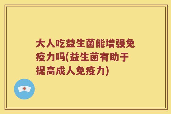 大人吃益生菌能增强力吗(益生菌有助于提高成人力) 大人吃益生菌能增强力吗(益生菌有助于提高成人力)