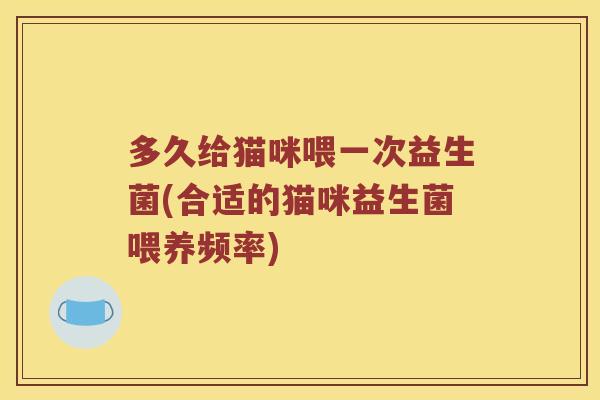 多久给猫咪喂一次益生菌(合适的猫咪益生菌喂养频率)