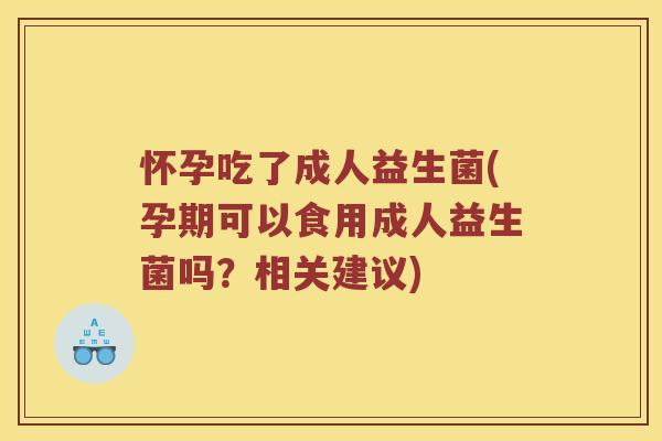 怀孕吃了成人益生菌(孕期可以食用成人益生菌吗？相关建议)