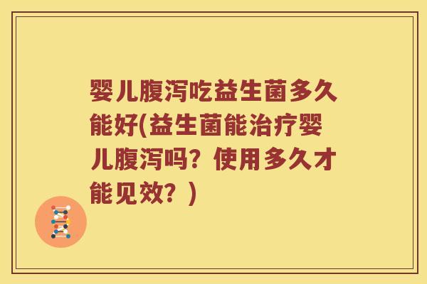 婴儿腹泻吃益生菌多久能好(益生菌能治疗婴儿腹泻吗？使用多久才能见效？)