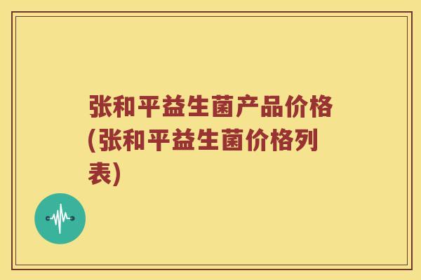 张和平益生菌产品价格(张和平益生菌价格列表)