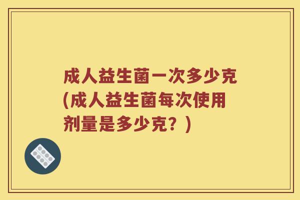 成人益生菌一次多少克(成人益生菌每次使用剂量是多少克？)