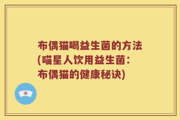 布偶猫喝益生菌的方法(喵星人饮用益生菌：布偶猫的健康秘诀)