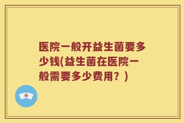 医院一般开益生菌要多少钱(益生菌在医院一般需要多少费用？)