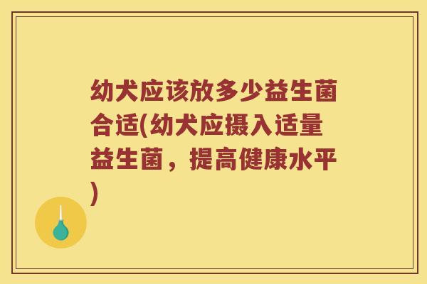 幼犬应该放多少益生菌合适(幼犬应摄入适量益生菌，提高健康水平)